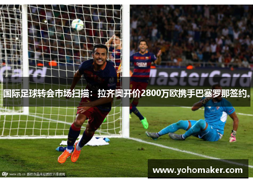 国际足球转会市场扫描：拉齐奥开价2800万欧携手巴塞罗那签约。