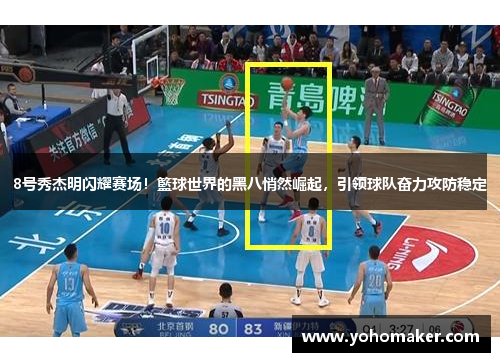 8号秀杰明闪耀赛场！籃球世界的黑八悄然崛起，引领球队奋力攻防稳定